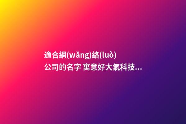 適合網(wǎng)絡(luò)公司的名字 寓意好大氣科技企業(yè)名,起名之家-第1張-公司起名-玄機(jī)派